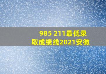 985 211最低录取成绩线2021安徽